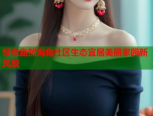 绿意盎然海角社区生态宜居美丽家园新风貌  第1张