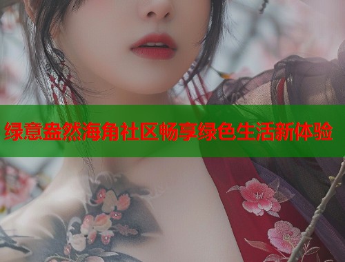 绿意盎然海角社区畅享绿色生活新体验  第1张