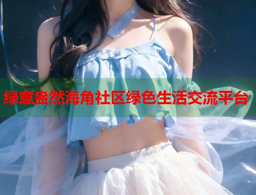 绿意盎然海角社区绿色生活交流平台  第2张