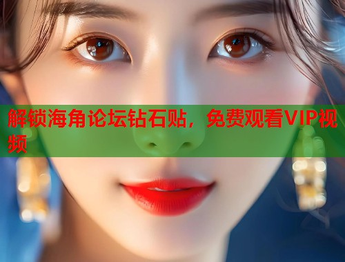 解锁海角论坛钻石贴，免费观看VIP视频  第1张