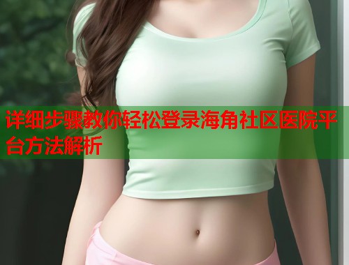 详细步骤教你轻松登录海角社区医院平台方法解析  第1张