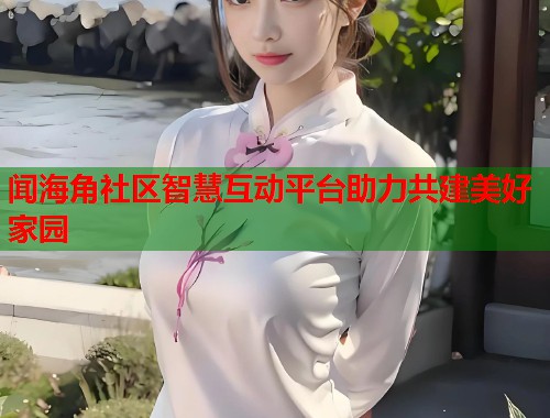 闻海角社区智慧互动平台助力共建美好家园  第1张