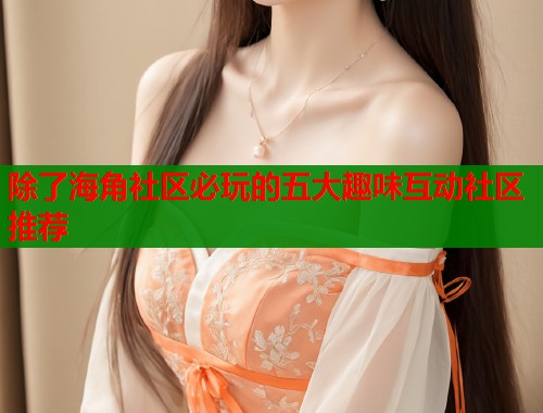 除了海角社区必玩的五大趣味互动社区推荐  第1张