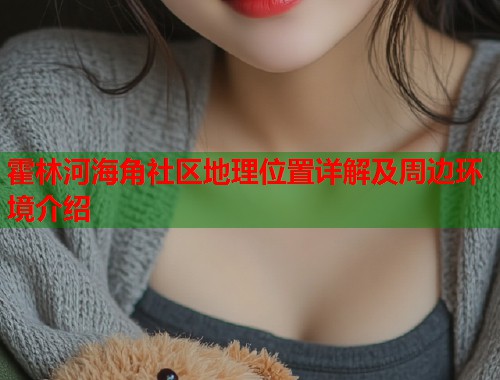 霍林河海角社区地理位置详解及周边环境介绍  第1张