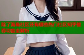 除了海角社区还有哪些热门社区知乎推荐功能全解析