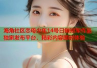海角社区恋母少年14号日销冠军作品独家发布平台，精彩内容即时体验