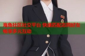 海角社区社交平台 快速匹配志同好友畅享多元互动