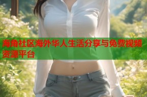 海角社区海外华人生活分享与免费视频资源平台