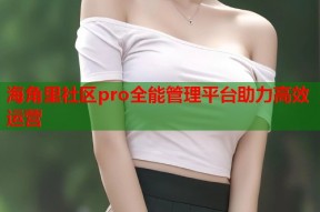 海角里社区pro全能管理平台助力高效运营