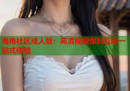 海角社区成人版：高清视频爆料互动一站式体验