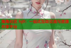 海角社区 hj0：一站式互动交流与资源共享平台