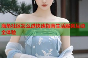 海角社区怎么进快速指南生活服务互动全体验