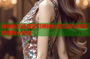 海角社区运营实习揭秘社交互动与内容管理核心技能