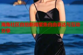 海角社区自拍新闻聚焦自由表达与互动分享