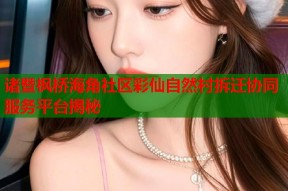 诸暨枫桥海角社区彩仙自然村拆迁协同服务平台揭秘
