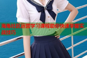 海角社区运营学习课程助你快速掌握实战技巧