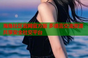 海角社区官网官方版 多语言交流资源共享安全社交平台