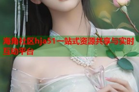 海角社区hja51一站式资源共享与实时互动平台