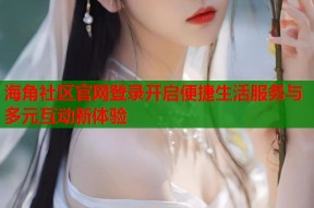 海角社区官网登录开启便捷生活服务与多元互动新体验