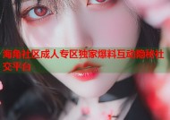 海角社区成人专区独家爆料互动隐秘社交平台