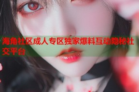海角社区成人专区独家爆料互动隐秘社交平台