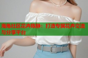 海角社区花卉陈静：打造专属花卉交流与分享平台