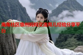 海角社区惠州妈妈交流育儿经验分享平台
