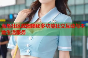 海角社区截图揭秘多功能社交互动与本地生活服务