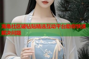海角社区破钻贴精选互动平台助你快速解决问题