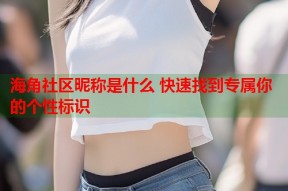 海角社区昵称是什么 快速找到专属你的个性标识