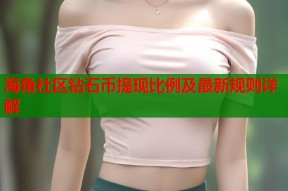海角社区钻石币提现比例及最新规则详解
