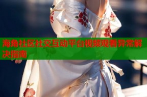 海角社区社交互动平台视频观看异常解决指南
