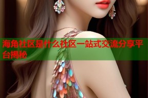 海角社区是什么社区一站式交流分享平台揭秘