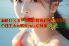 海角社区用户名编辑教程轻松打造专属个性主页玩转多元互动分享