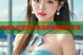 海角社区聚焦热点话题畅聊精彩生活
