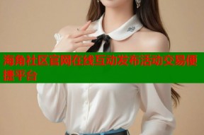 海角社区官网在线互动发布活动交易便捷平台