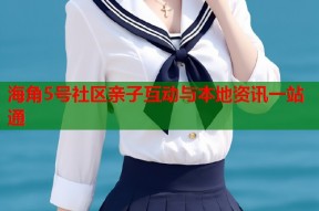海角5号社区亲子互动与本地资讯一站通