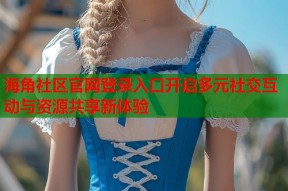 海角社区官网登录入口开启多元社交互动与资源共享新体验