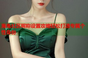 海角社区昵称设置攻略轻松打造专属个性身份