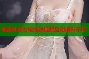 海角社区论坛在线视频互动精彩不停