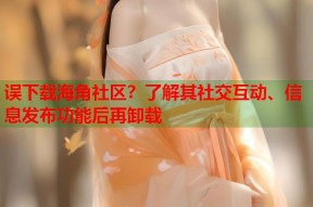误下载海角社区？了解其社交互动、信息发布功能后再卸载