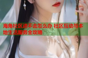 海角社区进不去怎么办 社区互动与本地生活服务全攻略