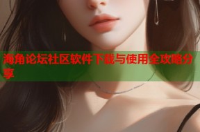 海角论坛社区软件下载与使用全攻略分享