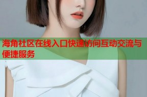 海角社区在线入口快速访问互动交流与便捷服务