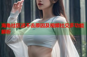 海角社区进不去原因及视频社交多功能解析