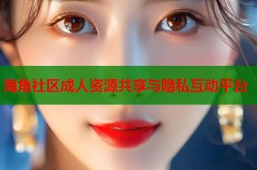 海角社区成人资源共享与隐私互动平台