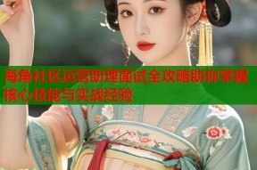 海角社区运营助理面试全攻略助你掌握核心技能与实战经验