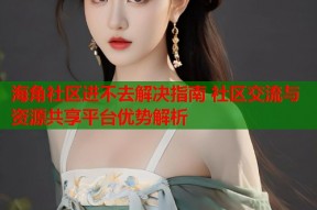海角社区进不去解决指南 社区交流与资源共享平台优势解析
