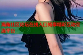 海角社区论坛在线入口畅享精彩互动交流平台