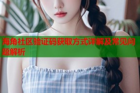 海角社区验证码获取方式详解及常见问题解析